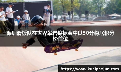 深圳滑板队在世界攀岩锦标赛中以50分稳居积分榜首位