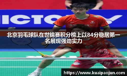 北京羽毛球队在世锦赛积分榜上以84分稳居第一名展现强劲实力