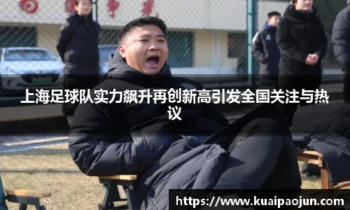 上海足球队实力飙升再创新高引发全国关注与热议