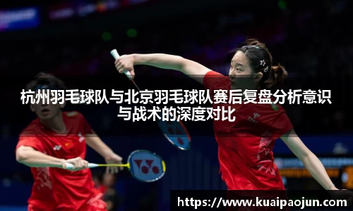 杭州羽毛球队与北京羽毛球队赛后复盘分析意识与战术的深度对比