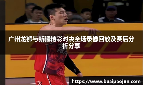 广州龙狮与新疆精彩对决全场录像回放及赛后分析分享